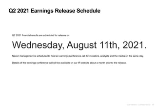 47
© 2021 NEXON Co., Ltd. All Rights Reserved.
Q2 2021 financial results are scheduled for release on
Wednesday, August 11th, 2021.
Nexon management is scheduled to host an earnings conference call for investors, analysts and the media on the same day.
Details of the earnings conference call will be available on our IR website about a month prior to the release.
Q2 2021 Earnings Release Schedule
 