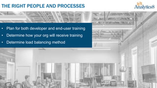 THE RIGHT PEOPLE AND PROCESSES
• Plan for both developer and end-user training
• Determine how your org will receive training
• Determine load balancing method
 