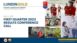 BUILDING A LEADING GOLD COMPANY
THROUGH RESPONSIBLE MINING
www.lundingold.com
TSX, Nasdaq Stockholm: LUG / OTCQX: LUGDF
FIRST QUARTER 2023
RESULTS CONFERENCE
CALL
May 11, 2023
 