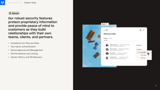 •
•
•
•
•
Compliance for Files and Data
Two-factor Authentication
Device Approval and Management
File Permissions and Locking
Version History and File Recovery
Business Overview
Our robust security features
protect proprietary information
and provide peace of mind to
customers as they build
relationships with their own
teams, clients, and partners.
Secure
Dropbox Today
10
10
 