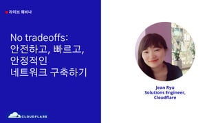 No tradeoffs:
안전하고, 빠르고,
안정적인
네트워크 구축하기
라이브 웨비나
Jean Ryu
Solutions Engineer,
Cloudﬂare
 