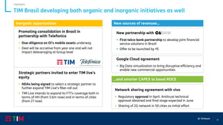 11
Q1 ‘20 Results
TIM Brasil developing both organic and inorganic initiatives as well
Highlights
Promoting consolidation in Brasil in
partnership with Telefonica
▪ Due-diligence on Oi’s mobile assets underway
▪ Deal will be accretive from year one and will not
impact deleveraging at Group level
Strategic partners invited to enter TIM live’s
equity
▪ NDAs being signed to select a strategic partner to
further expand TIM Live’s fiber roll out
▪ TIM Live intends to expand its FTTx coverage both in
terms of HH (from 5.6m now) and in terms of cities
(from 27 now)
Network sharing agreement with vivo
▪ Regulatory approval in April. Antitrust technical
approval obtained and final stage expected in June
▪ Sharing of 2G network in 50 cities as initial effort
New partnership with
▪ First telco-bank partnership to develop joint financial
service solutions in Brazil
▪ Offer to be launched by YE
Inorganic opportunities New sources of revenues…
…and smarter CAPEX to boost ROCE
Google Cloud agreement
▪ Big Data virtualization to bring disruptive efficiency and
enable new commercial opportunities
 