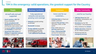4
Q1 ‘20 Results
TIM in the emergency: solid operations, the greatest support for the Country
Highlights
All staff safe and well
supported
▪ Smart working >40k TIM
Group employees
▪ Ad hoc procedures and
equipment for technicians,
commercial, data centers staff
▪ Increased welfare initiatives
and flexibility on work time
▪ Agreement with unions on
holidays & expansion contract
leading to savings in Q2
Extra-care for our
customers...
▪ Unlimited data on fixed and
mobile customers
▪ Selected free services: voice,
TIM Vision, ADSL to fiber
switch
▪ Free mobile data on e-
learning applications
▪ Free or discounted B2B
services for enterprises
▪ Free G-Suite TIM Edition
... and for our Country
▪ TIM Data Room for Civil
Protection, workstations, toll
free number
▪ Donations by the TIM
Foundation and employees
▪ Many initiatives for schools
▪ Digital education initiatives
for all ("Maestri d'Italia")
▪ Monitoring tools for
emergency services
Fully operational
networks and services,
growing rural coverage
▪ Networks up and running
at all times
▪ Bandwidth increase
▪ 7k new cabinets to provide
broadband in more than
1k municipalities serving
~1.2m additional households
People Business Continuity Customers Wider Community
 
