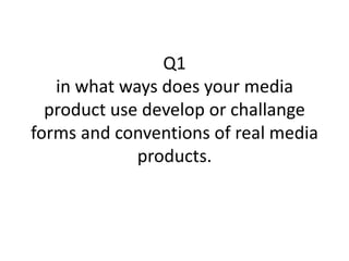 Q1
   in what ways does your media
  product use develop or challange
forms and conventions of real media
             products.
 