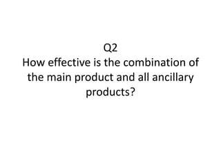 Q2
How effective is the combination of
 the main product and all ancillary
            products?
 