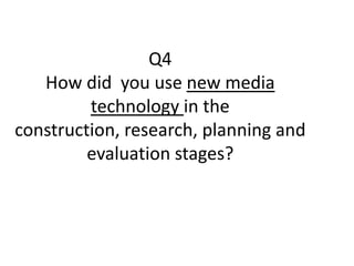 Q4
   How did you use new media
         technology in the
construction, research, planning and
         evaluation stages?
 