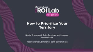 1
How to Prioritize Your
Territory
Nicole Drummond, Sales Development Manager,
Demandbase
Ross Sanbrook, Enterprise SDR, Demandbase
 