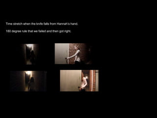 Time stretch when the knife falls from Hannah’s hand.
180 degree rule that we failed and then got right.

 