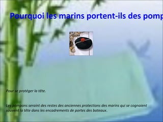 Pourquoi les marins portent-ils des pomp

Pour se protéger la tête.
Les pompons seraint des restes des anciennes protections des marins qui se cognaient
souvent la tête dans les encadrements de portes des bateaux.

 