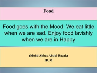Food goes with the Mood. We eat little
when we are sad.Enjoy food lavishly
when we are Happy
(Mohd Abbas Abdul Razak)
IIUM
Food
 