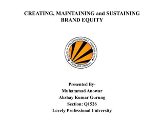 CREATING, MAINTAINING and SUSTAINING
BRAND EQUITY
Presented By-
Muhammad Anowar
Akshay Kumar Gurung
Section: Q1526
Lovely Professional University
 