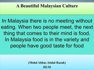 In Malaysia there is no meeting without
eating. When two people meet, the next
thing that comes to their mind is food.
In Malaysia food is in the variety and
people have good taste for food
(Mohd Abbas Abdul Razak)
IIUM
A Beautiful Malaysian Culture
 