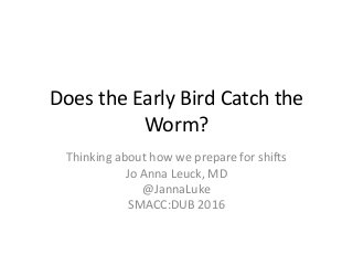 Does the Early Bird Catch the
Worm?
Thinking about how we prepare for shifts
Jo Anna Leuck, MD
@JannaLuke
SMACC:DUB 2016
 