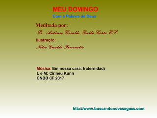 Meditada por:
Pe. Antônio Geraldo Dalla Costa CS
MEU DOMINGO
Com a Palavra de Deus
http://www.buscandonovasaguas.comhttp://www.buscandonovasaguas.com
Ilustração:
Nelso Geraldo Ferronatto
Música: Em nossa casa, fraternidade
L e M: Cirineu Kunn
CNBB CF 2017
 
