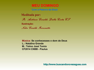 Meditada por:
Pe. Antônio Geraldo Dalla Costa CS
MEU DOMINGO
Com a Palavra de Deus
http://www.buscandonovasaguas.comhttp://www.buscandonovasaguas.com
Ilustração:
Nelso Geraldo Ferronatto
Música: Se conhecesses o dom de Deus
L.: Natalina Grande
M.: Telmo José Tomio
CF2014 CNBB - Paulus
 