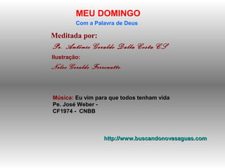 Meditada por:
Pe. Antônio Geraldo Dalla Costa CS
MEU DOMINGO
Com a Palavra de Deus
http://www.buscandonovasaguas.comhttp://www.buscandonovasaguas.com
Ilustração:
Nelso Geraldo Ferronatto
Música: Eu vim para que todos tenham vida
Pe. José Weber -
CF1974 - CNBB
 