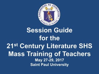 Session Guide
for the
21st Century Literature SHS
Mass Training of Teachers
May 27-29, 2017
Saint Paul University
 