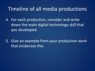 Timeline of all media productions
4. For each production, consider and write
down the main digital technology skill that
you developed.
5. Give an example from your production work
that evidences this.
 