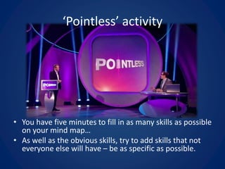 ‘Pointless’ activity
• You have five minutes to fill in as many skills as possible
on your mind map…
• As well as the obvious skills, try to add skills that not
everyone else will have – be as specific as possible.
 