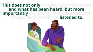 This does not only involve comprehension
and what has been heard, but more
importantly the ability to distinguish and
categorize information listened to.
 