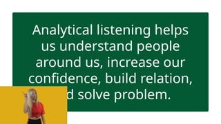 Analytical listening helps
us understand people
around us, increase our
confidence, build relation,
and solve problem.
 