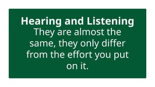 Hearing and Listening
They are almost the
same, they only differ
from the effort you put
on it.
 