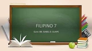 FILIPINO 7
Guro: BB. ISABEL D. GUAPE
 