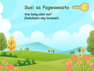 Susi sa Pagwawasto
Ano bang alam mo?
(kukulayan ang larawan)
 