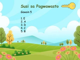 Susi sa Pagwawasto
Gawain 5
1. E
2. A
3. D
4. C
5. B
 
