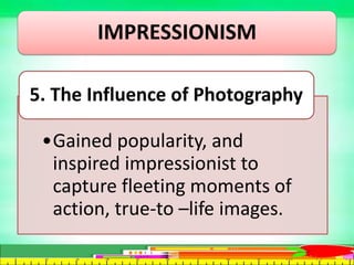 IMPRESSIONISM
•Gained popularity, and
inspired impressionist to
capture fleeting moments of
action, true-to –life images.
5. The Influence of Photography
 
