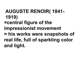 AUGUSTE RENOIR( 1841-
1919)
=central figure of the
impressionist movement
= his works were snapshots of
real life, full of sparkling color
and light.
 