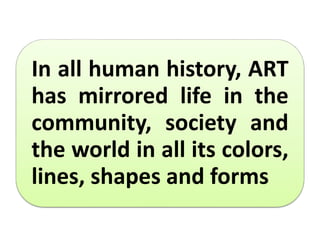 In all human history, ART
has mirrored life in the
community, society and
the world in all its colors,
lines, shapes and forms
 