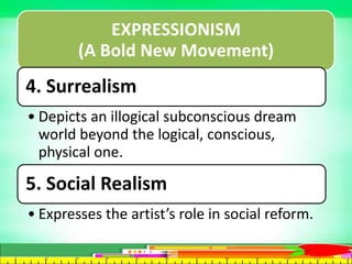 EXPRESSIONISM
(A Bold New Movement)
4. Surrealism
• Depicts an illogical subconscious dream
world beyond the logical, conscious,
physical one.
5. Social Realism
• Expresses the artist’s role in social reform.
 