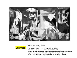 Guernica
Pablo Picasso, 1937
Oil on Canvas (SOCIAL REALISM)
Most monumental and comprehensive statement
of social realism against the brutality of war.
 