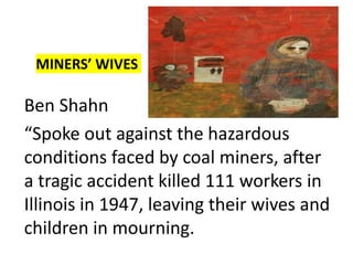 MINERS’ WIVES
Ben Shahn
“Spoke out against the hazardous
conditions faced by coal miners, after
a tragic accident killed 111 workers in
Illinois in 1947, leaving their wives and
children in mourning.
 