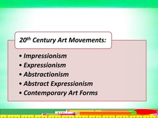 • Impressionism
• Expressionism
• Abstractionism
• Abstract Expressionism
• Contemporary Art Forms
20th Century Art Movements:
 