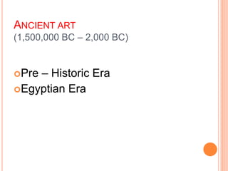 ANCIENT ART
(1,500,000 BC – 2,000 BC)
Pre – Historic Era
Egyptian Era
 