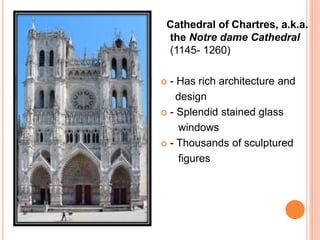 Cathedral of Chartres, a.k.a.
the Notre dame Cathedral
(1145- 1260)
 - Has rich architecture and
design
 - Splendid stained glass
windows
 - Thousands of sculptured
figures
 