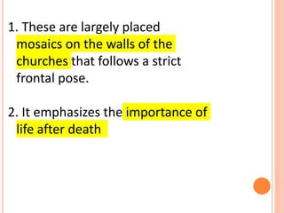 1. These are largely placed
mosaics on the walls of the
churches that follows a strict
frontal pose.
2. It emphasizes the importance of
life after death
 