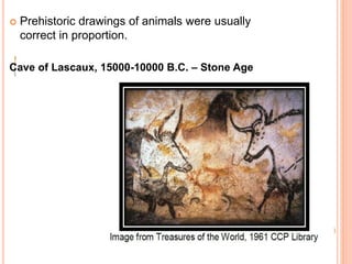  Prehistoric drawings of animals were usually
correct in proportion.
Cave of Lascaux, 15000-10000 B.C. – Stone Age
 
