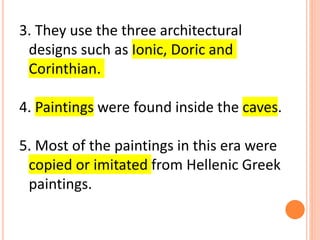 3. They use the three architectural
designs such as Ionic, Doric and
Corinthian.
4. Paintings were found inside the caves.
5. Most of the paintings in this era were
copied or imitated from Hellenic Greek
paintings.
 