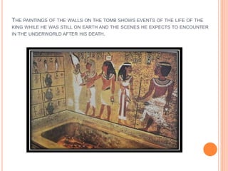 THE PAINTINGS OF THE WALLS ON THE TOMB SHOWS EVENTS OF THE LIFE OF THE
KING WHILE HE WAS STILL ON EARTH AND THE SCENES HE EXPECTS TO ENCOUNTER
IN THE UNDERWORLD AFTER HIS DEATH.
 