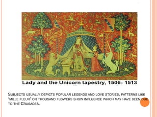SUBJECTS USUALLY DEPICTS POPULAR LEGENDS AND LOVE STORIES, PATTERNS LIKE
“MILLE FLEUR” OR THOUSAND FLOWERS SHOW INFLUENCE WHICH MAY HAVE BEEN DUE
TO THE CRUSADES.
 