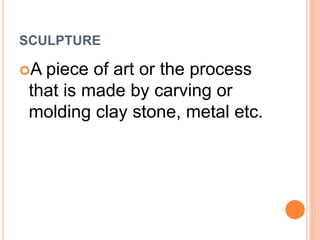 SCULPTURE
A piece of art or the process
that is made by carving or
molding clay stone, metal etc.
 