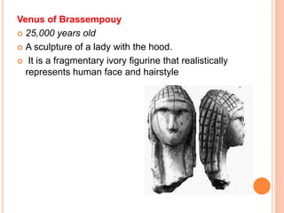 Venus of Brassempouy
 25,000 years old
 A sculpture of a lady with the hood.
 It is a fragmentary ivory figurine that realistically
represents human face and hairstyle
 