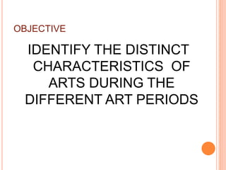 OBJECTIVE
IDENTIFY THE DISTINCT
CHARACTERISTICS OF
ARTS DURING THE
DIFFERENT ART PERIODS
 