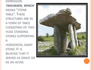 EXPRESSION
TAOLMAEN, WHICH
MEANS “STONE
TABLE”. THESE
STRUCTURES ARE IN
A FORM OF TABLE
CONSISTING OF TWO
HUGE STANDING
STONES SUPPORTING
A
HORIZONTAL GIANT
STONE. IT IS
BELIEVED THAT IT
SERVED AS GRAVE OR
AS AN ALTAR.
 
