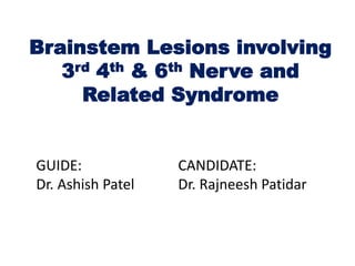 Brainstem Lesions involving
3rd 4th & 6th Nerve and
Related Syndrome
GUIDE: CANDIDATE:
Dr. Ashish Patel Dr. Rajneesh Patidar
 