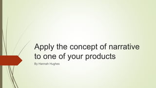 Apply the concept of narrative
to one of your products
By Hannah Hughes
 