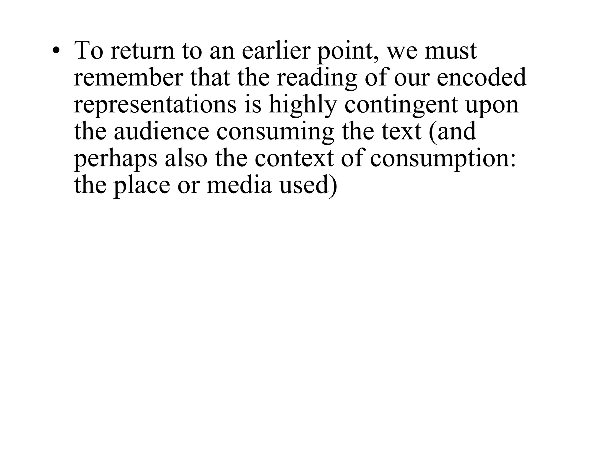 To return to an earlier point, we must remember that the reading of our encoded representations is highly contingent upon the audience consuming the text (and perhaps also the context of consumption: the place or media used) 